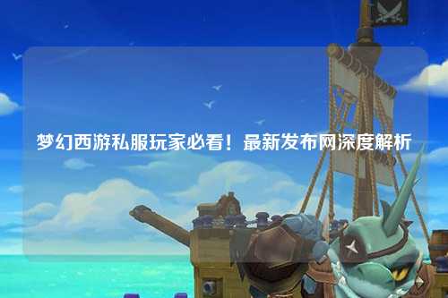 夢幻西游私服玩家必看！最新發(fā)布網深度解析