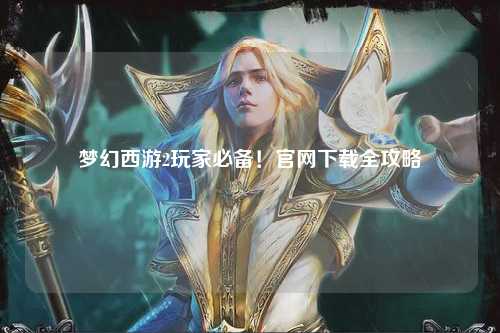夢(mèng)幻西游2玩家必備！官網(wǎng)下載全攻略
