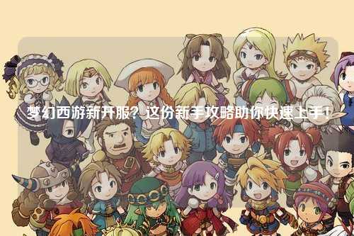夢幻西游新開服？這份新手攻略助你快速上手！