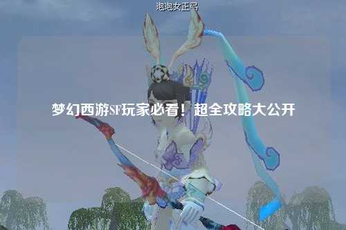 夢(mèng)幻西游SF玩家必看！超全攻略大公開