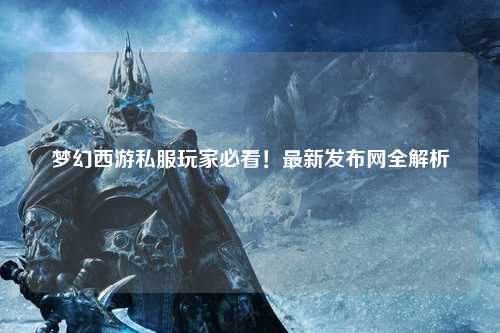 夢(mèng)幻西游私服玩家必看！最新發(fā)布網(wǎng)全解析