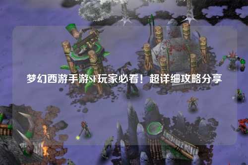 夢幻西游手游SF玩家必看！超詳細(xì)攻略分享