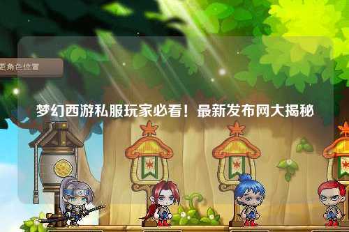 夢幻西游私服玩家必看！最新發(fā)布網(wǎng)大揭秘