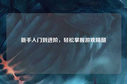 新手入門(mén)到進(jìn)階，輕松掌握游戲精髓