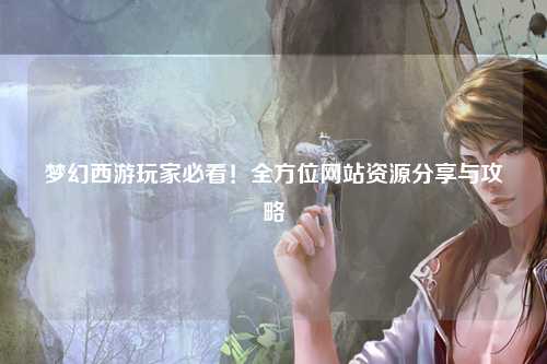 夢幻西游玩家必看！全方位網(wǎng)站資源分享與攻略