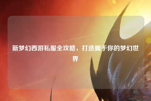 新夢(mèng)幻西游私服全攻略，打造屬于你的夢(mèng)幻世界