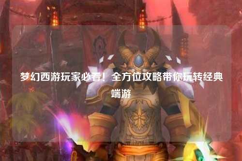 夢(mèng)幻西游玩家必看！全方位攻略帶你玩轉(zhuǎn)經(jīng)典端游