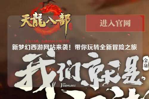 新夢幻西游網(wǎng)站來襲！帶你玩轉(zhuǎn)全新冒險之旅
