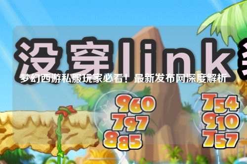 夢(mèng)幻西游私服玩家必看！最新發(fā)布網(wǎng)深度解析