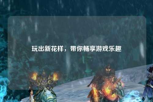玩出新花樣，帶你暢享游戲樂趣