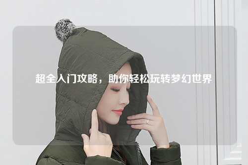 超全入門攻略，助你輕松玩轉(zhuǎn)夢幻世界