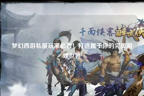 夢幻西游私服玩家必看！打造屬于你的完美游戲世界