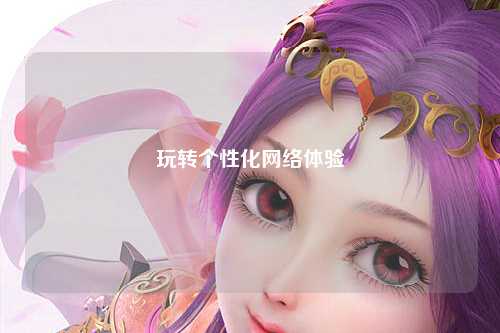 玩轉(zhuǎn)個(gè)性化網(wǎng)絡(luò)體驗(yàn)