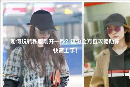 如何玩轉(zhuǎn)私服剛開一秒？這份全方位攻略助你快速上手！