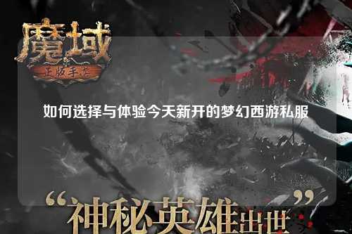 如何選擇與體驗(yàn)今天新開(kāi)的夢(mèng)幻西游私服