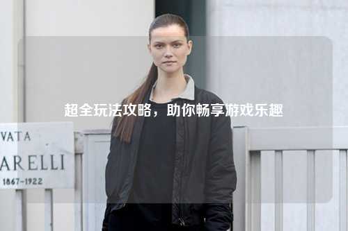 超全玩法攻略，助你暢享游戲樂趣