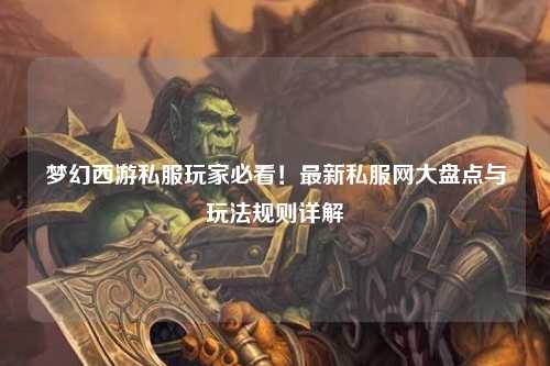 夢幻西游私服玩家必看！最新私服網(wǎng)大盤點(diǎn)與玩法規(guī)則詳解