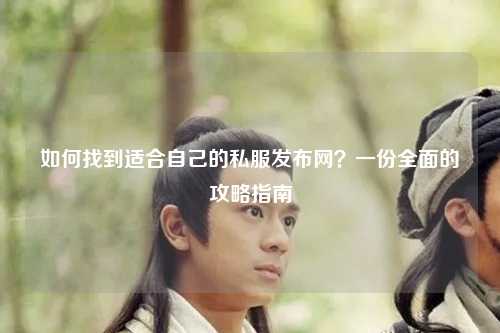 如何找到適合自己的私服發(fā)布網(wǎng)？一份全面的攻略指南