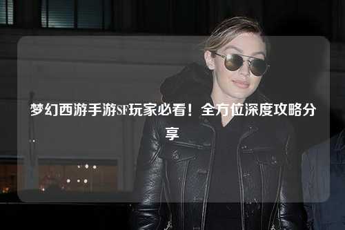 夢幻西游手游SF玩家必看！全方位深度攻略分享
