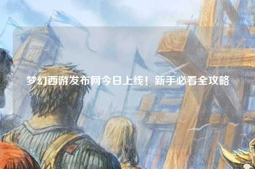 夢幻西游發(fā)布網(wǎng)今日上線！新手必看全攻略