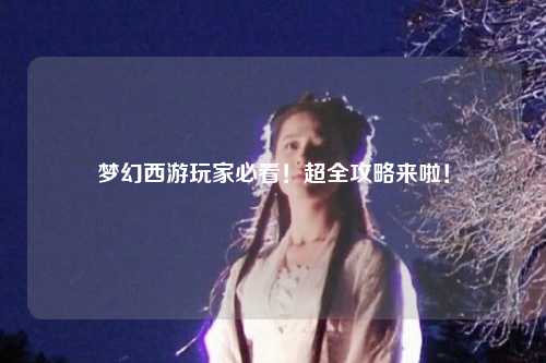 夢幻西游玩家必看！超全攻略來啦！