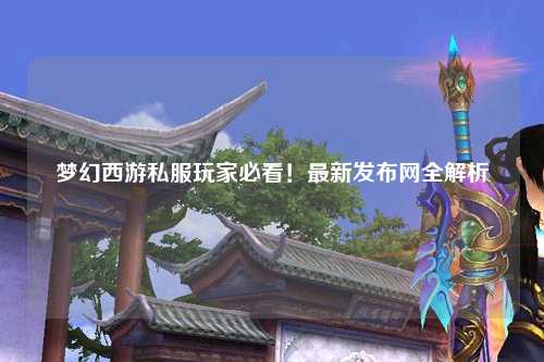夢幻西游私服玩家必看！最新發(fā)布網(wǎng)全解析