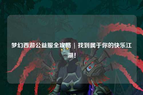 夢(mèng)幻西游公益服全攻略 | 找到屬于你的快樂(lè)江湖！