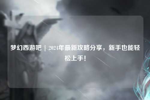 夢幻西游吧 | 2024年最新攻略分享，新手也能輕松上手！