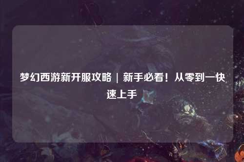 夢幻西游新開服攻略 | 新手必看！從零到一快速上手