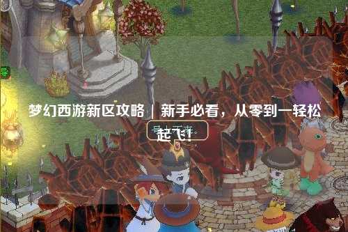 夢幻西游新區(qū)攻略 | 新手必看，從零到一輕松起飛！