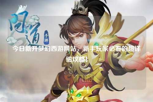 今日新開夢幻西游網(wǎng)站，新手玩家必看的超詳細攻略！