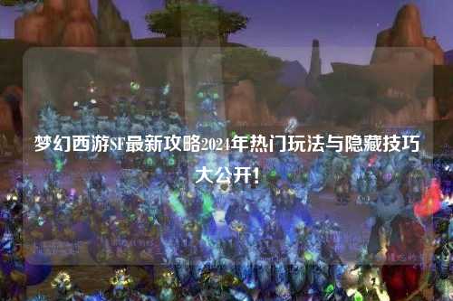 夢幻西游SF最新攻略2024年熱門玩法與隱藏技巧大公開！