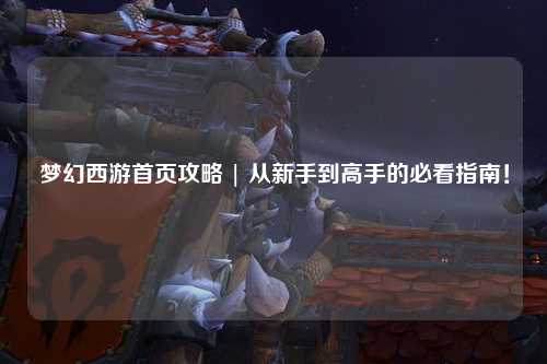 夢(mèng)幻西游首頁攻略 | 從新手到高手的必看指南！